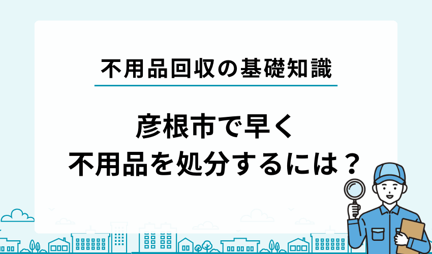彦根市でお得に・早く不用品を処分するには？