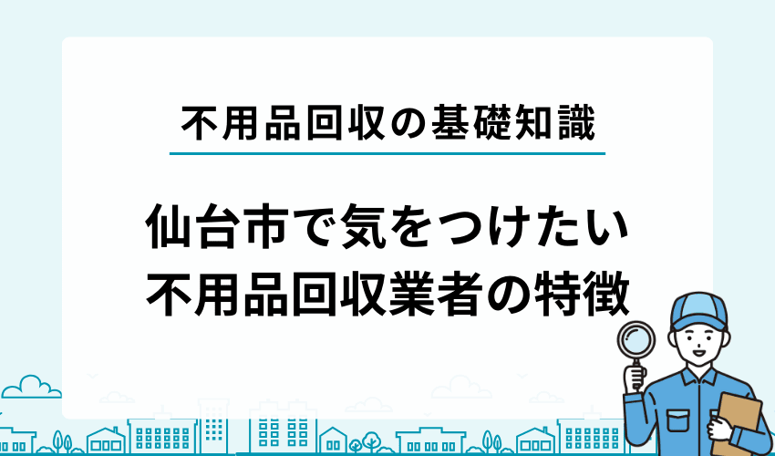 仙台市で気をつけたい不用品回収業者の特徴