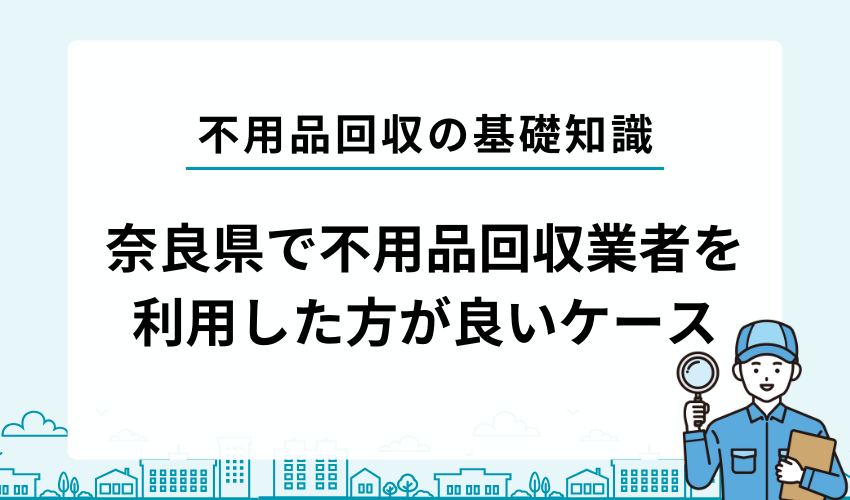 奈良県で不用品回収業者を利用した方が良いケース