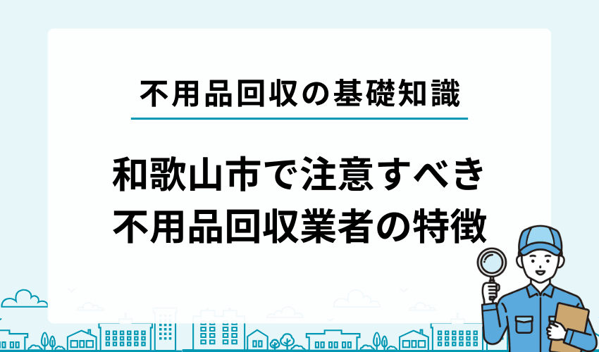 和歌山市で注意するべき不用品回収業者の特徴